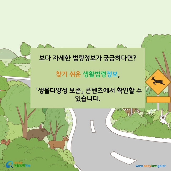 www.easylaw.go.kr 보다 자세한 정보가 궁금하다면?찾기 쉬운 생활법령정보, 「생물다양성 보존」 콘텐츠에서 확인할 수 있습니다.www.easylaw.go.kr 찾기 쉬운 생활법령정보 로고